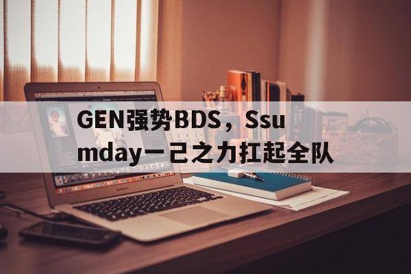 GEN强势BDS，Ssumday一己之力扛起全队